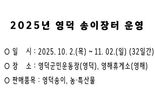 2025년 영덕 송이장터 운영 - 일    시 : 2025. 10. 2.(목) ~ 11. 02.(일) (32일간) - 장    소 : 영덕군민운동장(영덕), 영해휴게소(영해) - 판매품목 : 영덕송이, 농·특산물